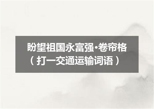 盼望祖国永富强·卷帘格（打一交通运输词语）