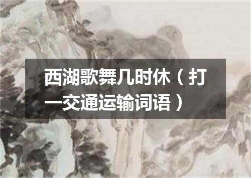 西湖歌舞几时休（打一交通运输词语）