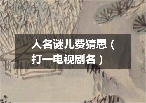 人名谜儿费猜思（打一电视剧名）