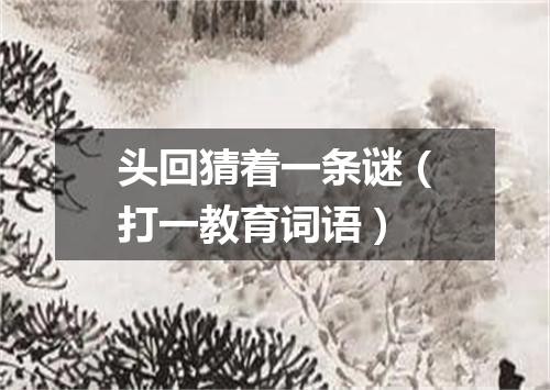 头回猜着一条谜（打一教育词语）