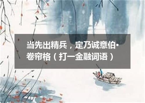当先出精兵，定乃诚意伯·卷帘格（打一金融词语）