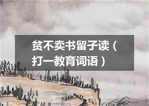 贫不卖书留子读（打一教育词语）