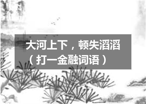 大河上下，顿失滔滔（打一金融词语）