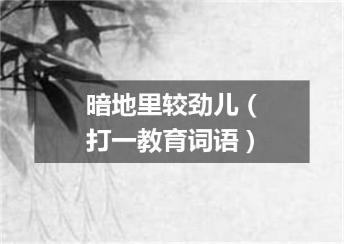 暗地里较劲儿（打一教育词语）
