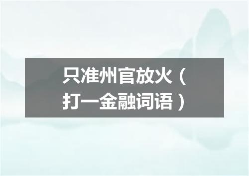 只准州官放火（打一金融词语）