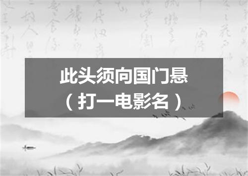 此头须向国门悬（打一电影名）