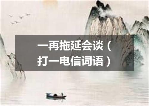 一再拖延会谈（打一电信词语）