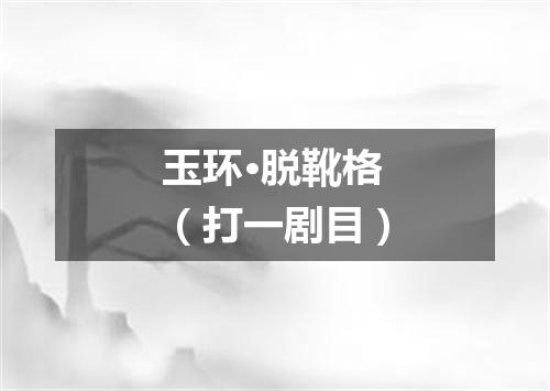 玉环·脱靴格（打一剧目）