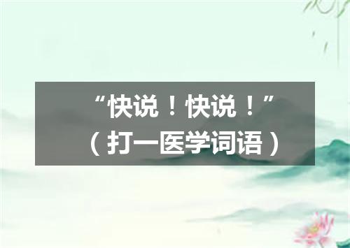 “快说！快说！”（打一医学词语）