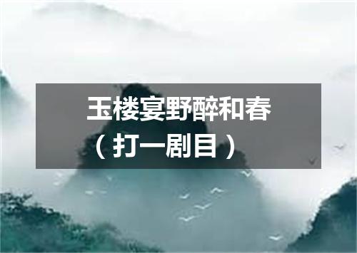 玉楼宴野醉和春（打一剧目）