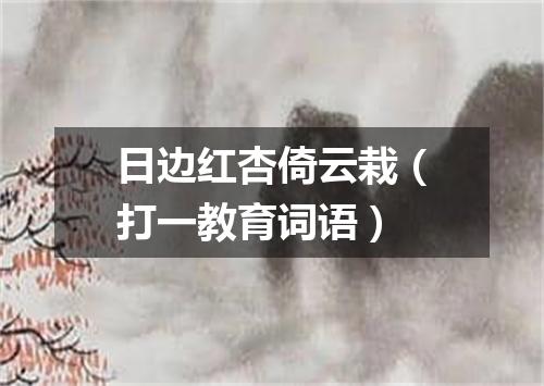 日边红杏倚云栽（打一教育词语）