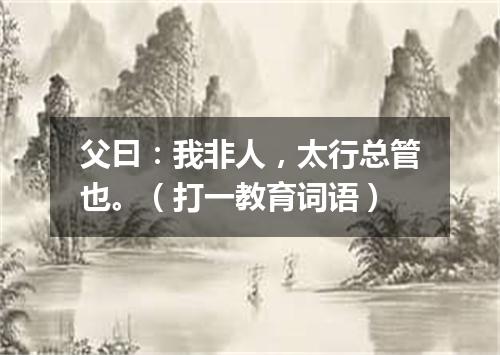 父曰：我非人，太行总管也。（打一教育词语）