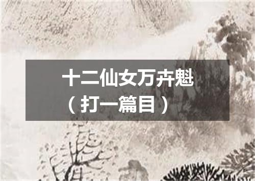 十二仙女万卉魁（打一篇目）