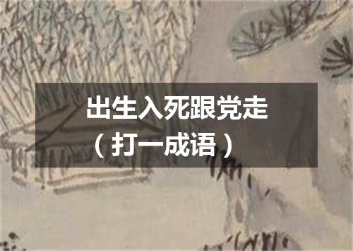 出生入死跟党走（打一成语）