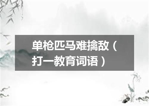 单枪匹马难擒敌（打一教育词语）