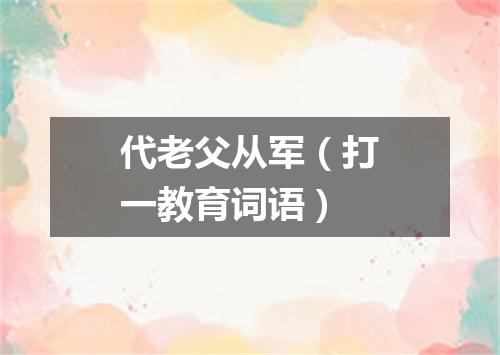 代老父从军（打一教育词语）