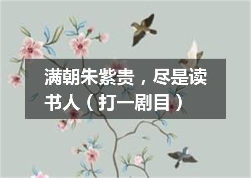 满朝朱紫贵，尽是读书人（打一剧目）