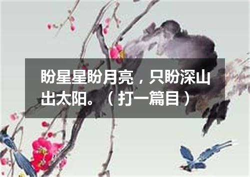 盼星星盼月亮，只盼深山出太阳。（打一篇目）