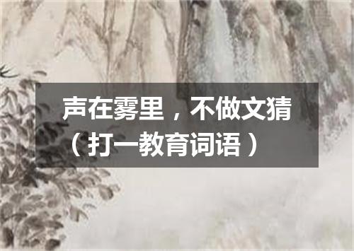 声在雾里，不做文猜（打一教育词语）