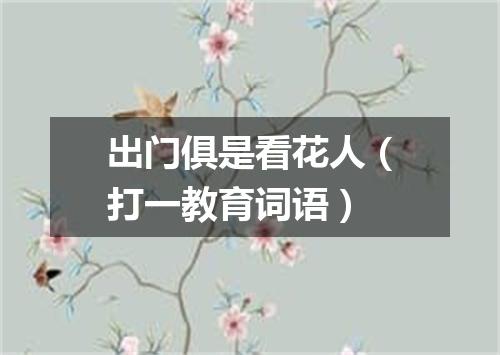 出门俱是看花人（打一教育词语）