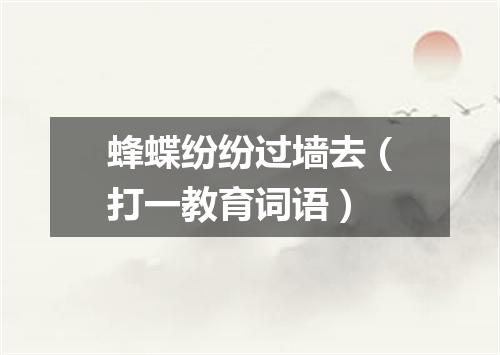 蜂蝶纷纷过墙去（打一教育词语）