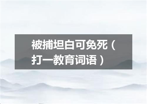 被捕坦白可免死（打一教育词语）