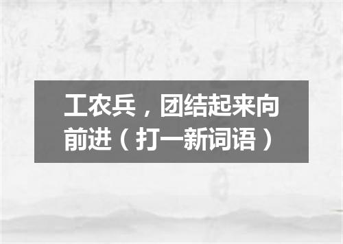 工农兵，团结起来向前进（打一新词语）