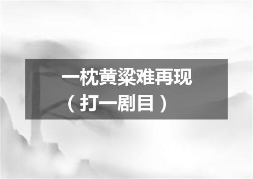 一枕黄粱难再现（打一剧目）