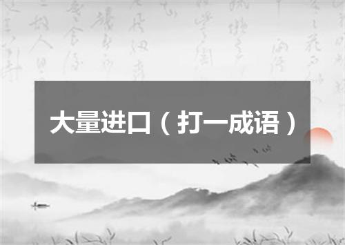 大量进口（打一成语）