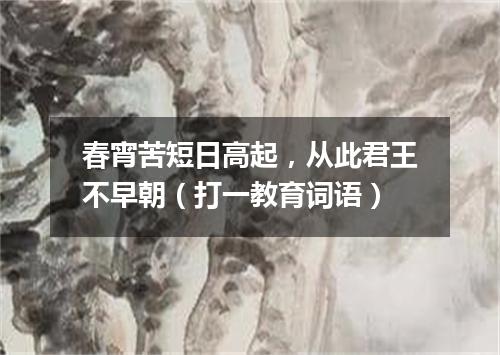 春宵苦短日高起，从此君王不早朝（打一教育词语）