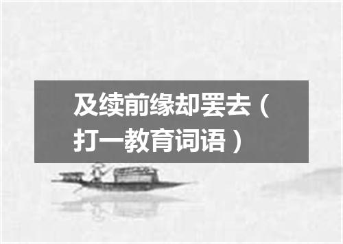 及续前缘却罢去（打一教育词语）