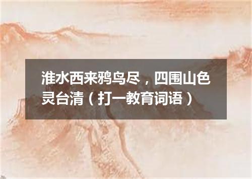 淮水西来鸦鸟尽，四围山色灵台清（打一教育词语）