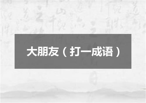 大朋友（打一成语）