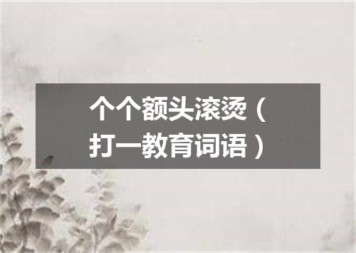 个个额头滚烫（打一教育词语）
