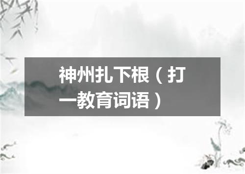 神州扎下根（打一教育词语）