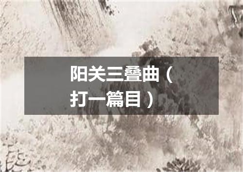 阳关三叠曲（打一篇目）