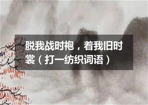 脱我战时袍，着我旧时裳（打一纺织词语）