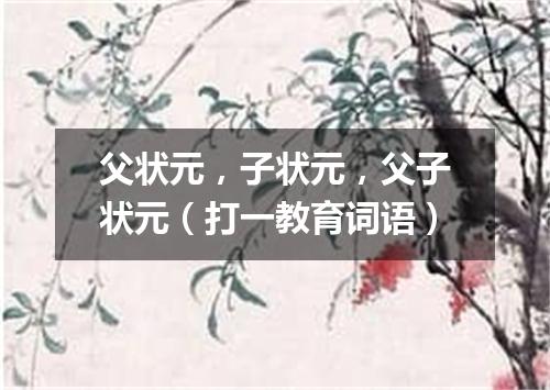 父状元，子状元，父子状元（打一教育词语）