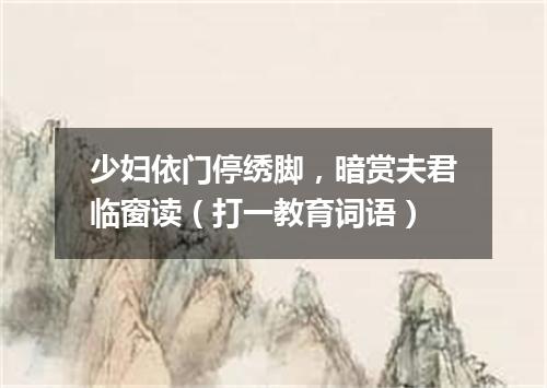 少妇依门停绣脚，暗赏夫君临窗读（打一教育词语）