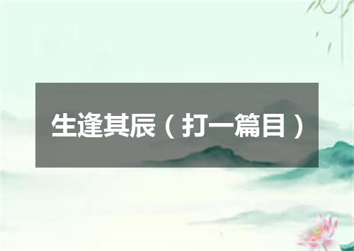 生逢其辰（打一篇目）