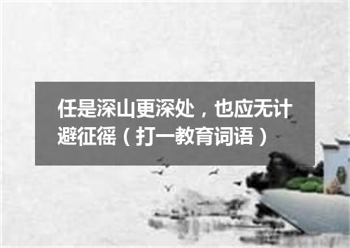 任是深山更深处，也应无计避征徭（打一教育词语）