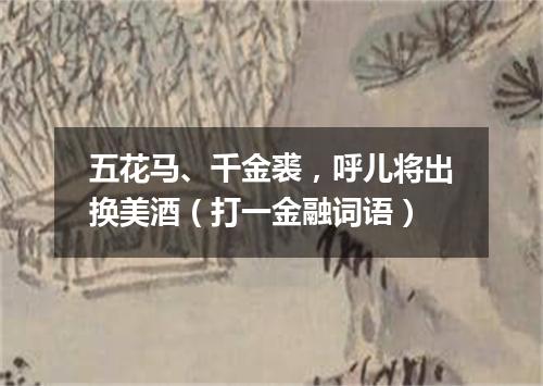 五花马、千金裘，呼儿将出换美酒（打一金融词语）