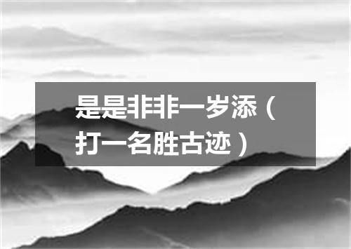 是是非非一岁添（打一名胜古迹）