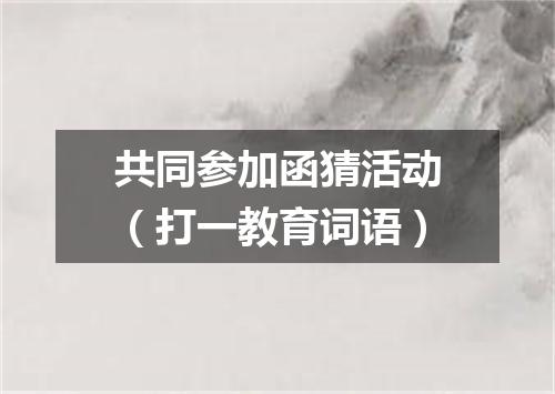 共同参加函猜活动（打一教育词语）