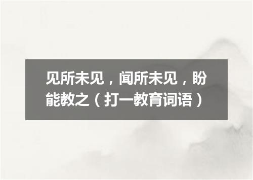 见所未见，闻所未见，盼能教之（打一教育词语）