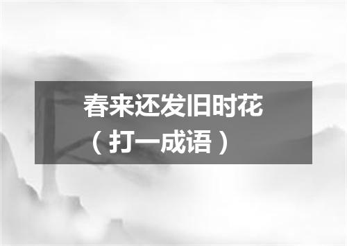 春来还发旧时花（打一成语）