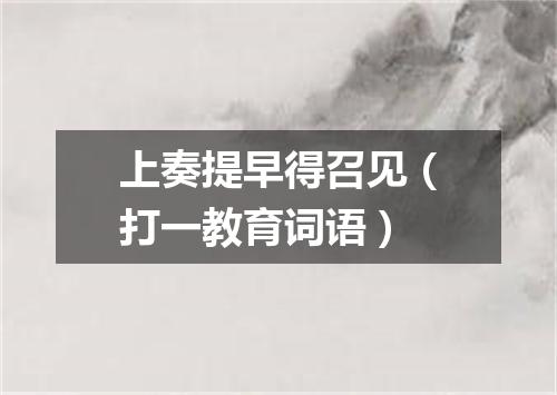 上奏提早得召见（打一教育词语）