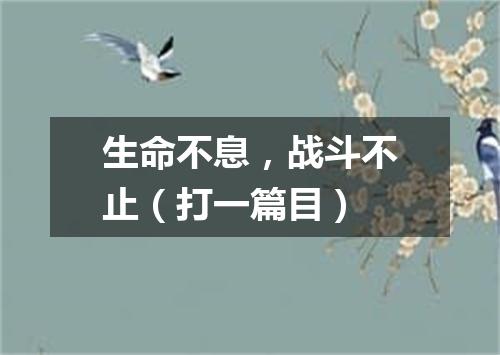 生命不息，战斗不止（打一篇目）
