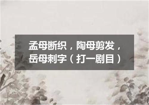孟母断织，陶母剪发，岳母刺字（打一剧目）