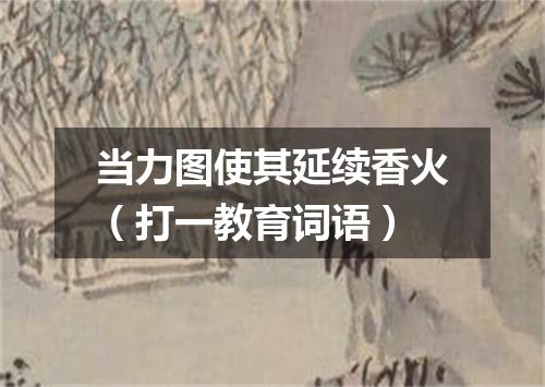 当力图使其延续香火（打一教育词语）